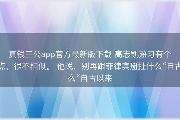 真钱三公app官方最新版下载 高志凯熟习有个不雅点，很不相似。 他说，别再跟菲律宾掰扯什么“自古以来