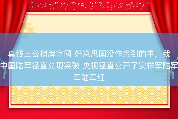 真钱三公棋牌官网 好意思国没作念到的事,我们中国陆军径直兑现突破 央视径直公开了安祥军陆军红