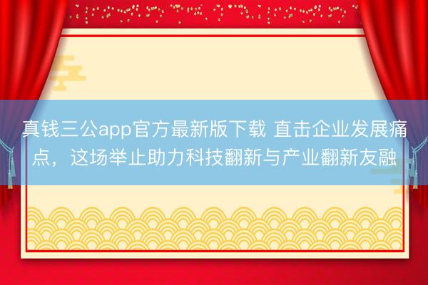 真钱三公app官方最新版下载 直击企业发展痛点,这场举止助力科技翻新与产业翻新友融