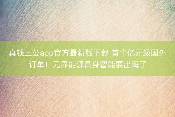 真钱三公app官方最新版下载 首个亿元级国外订单!无界能源具身智能要出海了