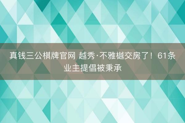真钱三公棋牌官网 越秀·不雅樾交房了！61条业主提倡被秉承