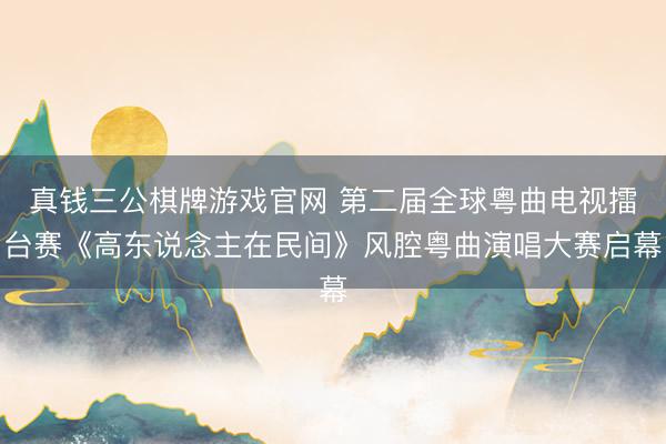 真钱三公棋牌游戏官网 第二届全球粤曲电视擂台赛《高东说念主在民间》风腔粤曲演唱大赛启幕