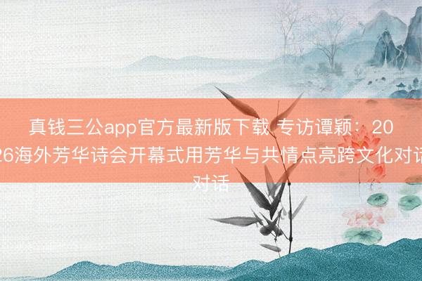 真钱三公app官方最新版下载 专访谭颖:2026海外芳华诗会开幕式用芳华与共情点亮跨文化对话
