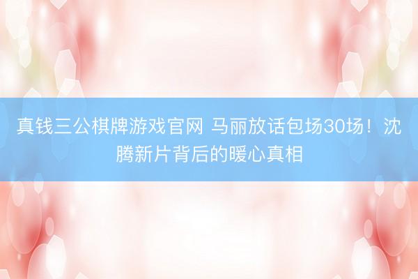 真钱三公棋牌游戏官网 马丽放话包场30场!沈腾新片背后的暖心真相