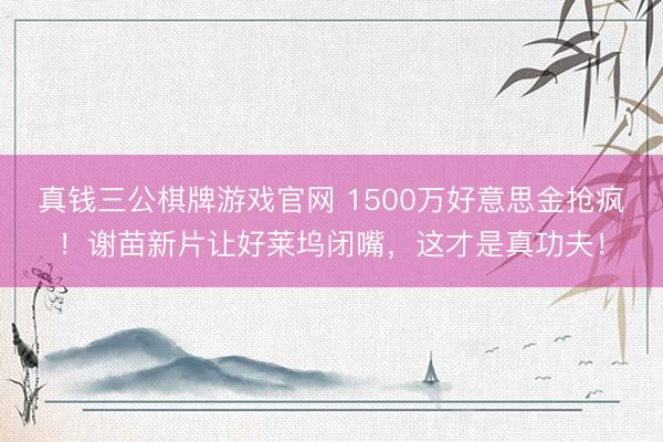 真钱三公棋牌游戏官网 1500万好意思金抢疯!谢苗新片让好莱坞闭嘴,这才是真功夫!