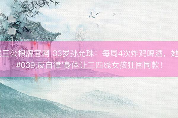 真钱三公棋牌官网 33岁孙允珠：每周4次炸鸡啤酒，她的'反自律'身体让三四线女孩狂囤同款！