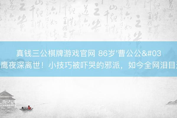 真钱三公棋牌游戏官网 86岁'曹公公'白鹰夜深离世！小技巧被吓哭的邪派，如今全网泪目送别