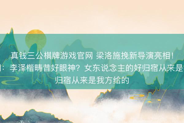 真钱三公棋牌游戏官网 梁洛施挽新导演亮相!网友吵翻:李泽楷畴昔好眼神?女东说念主的好归宿从来是我方给的