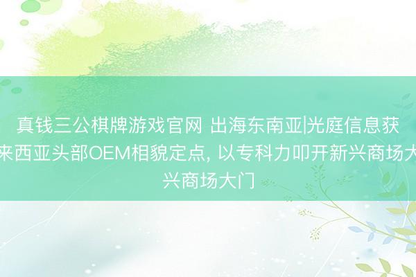 真钱三公棋牌游戏官网 出海东南亚|光庭信息获马来西亚头部OEM相貌定点， 以专科力叩开新兴商场大门