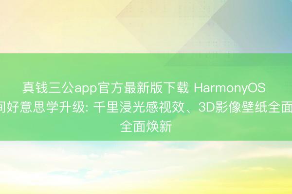 真钱三公app官方最新版下载 HarmonyOS 7空间好意思学升级: 千里浸光感视效、3D影像壁纸全面焕新