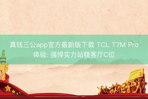 真钱三公app官方最新版下载 TCL T7M Pro体验: 强悍实力站稳客厅C位