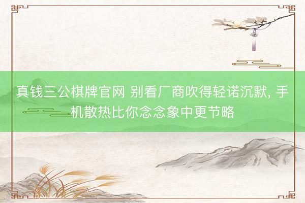 真钱三公棋牌官网 别看厂商吹得轻诺沉默， 手机散热比你念念象中更节略