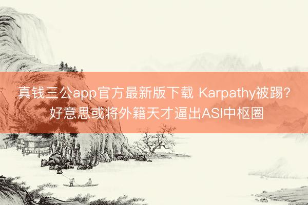 真钱三公app官方最新版下载 Karpathy被踢? 好意思或将外籍天才逼出ASI中枢圈