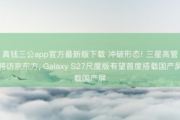 真钱三公app官方最新版下载 冲破形态! 三星高管将访京东方, Galaxy S27尺度版有望首度搭载国产屏