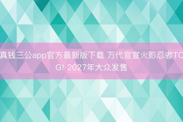 真钱三公app官方最新版下载 万代官宣火影忍者TCG! 2027年大众发售