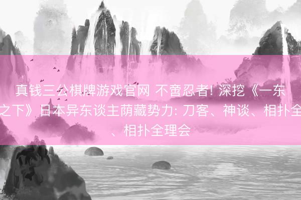 真钱三公棋牌游戏官网 不啻忍者! 深挖《一东谈主之下》日本异东谈主荫藏势力: 刀客、神谈、相扑全理会
