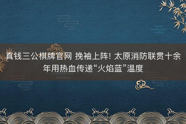 真钱三公棋牌官网 挽袖上阵! 太原消防联贯十余年用热血传递“火焰蓝”温度