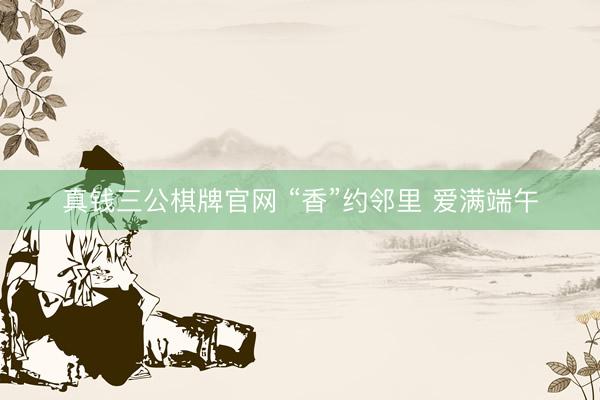 真钱三公棋牌官网 “香”约邻里 爱满端午
