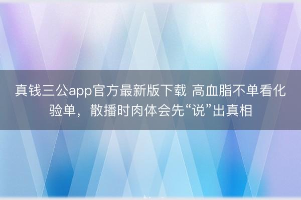 真钱三公app官方最新版下载 高血脂不单看化验单，散播时肉体会先“说”出真相