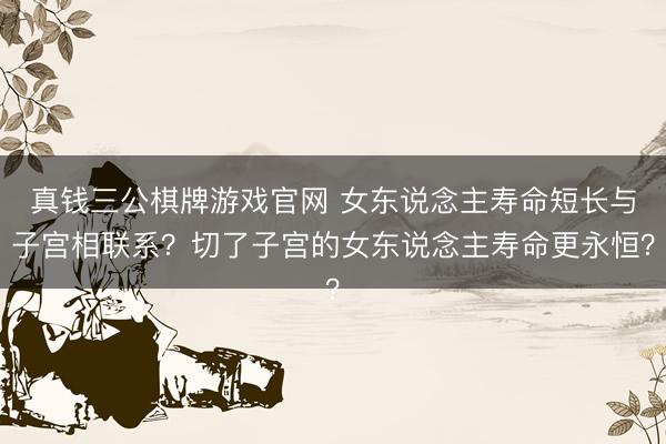 真钱三公棋牌游戏官网 女东说念主寿命短长与子宫相联系？切了子宫的女东说念主寿命更永恒？