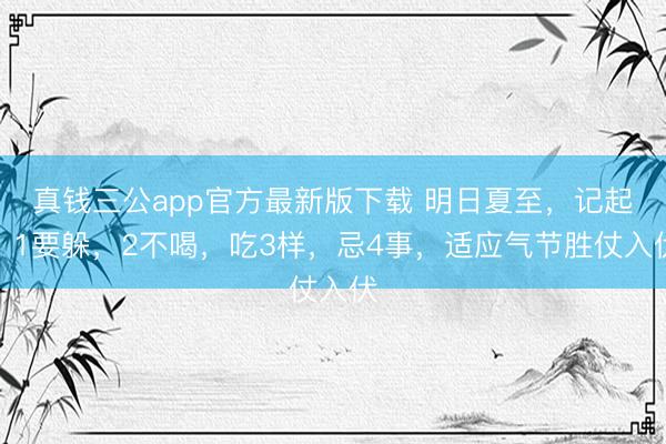 真钱三公app官方最新版下载 明日夏至，记起：1要躲，2不喝，吃3样，忌4事，适应气节胜仗入伏