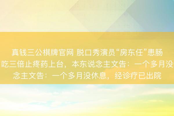 真钱三公棋牌官网 脱口秀演员“房东任”患肠壅塞疼到目下发黑,吃三倍止疼药上台,本东说念主文告:一个多月没休息,经诊疗已出院