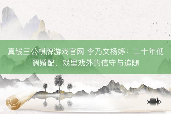真钱三公棋牌游戏官网 李乃文杨婷：二十年低调婚配，戏里戏外的信守与追随