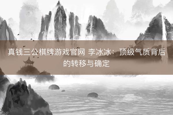 真钱三公棋牌游戏官网 李冰冰:顶级气质背后的转移与确定