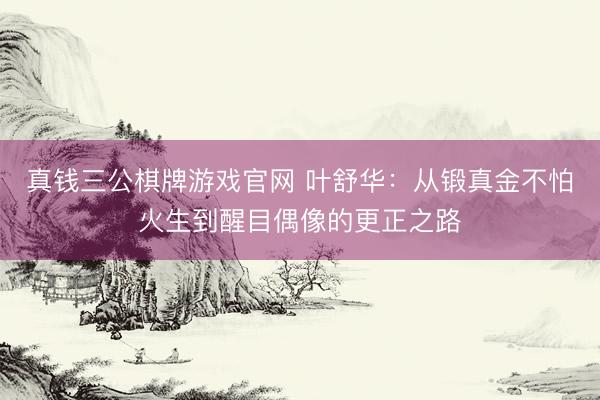真钱三公棋牌游戏官网 叶舒华：从锻真金不怕火生到醒目偶像的更正之路