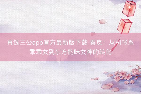 真钱三公app官方最新版下载 秦岚：从司帐系乖乖女到东方韵味女神的转化